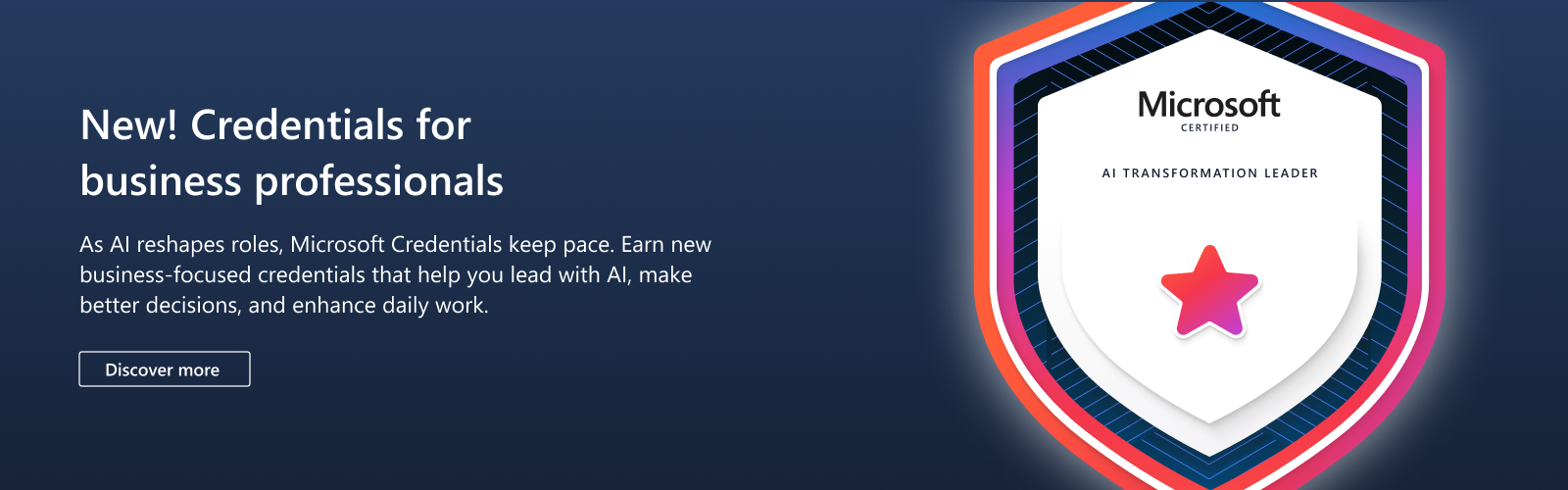 New! Credentials for business professionals. As Al reshapes roles, Microsoft Credentials keep pace. Earn new business-focused credentials that help you lead with Al, make better decisions, and enhance daily. Discover more!